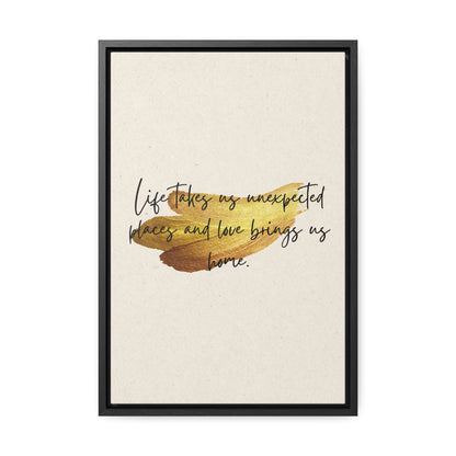 Life takes us unexpected places and love brings us home Quote - Canvas Print